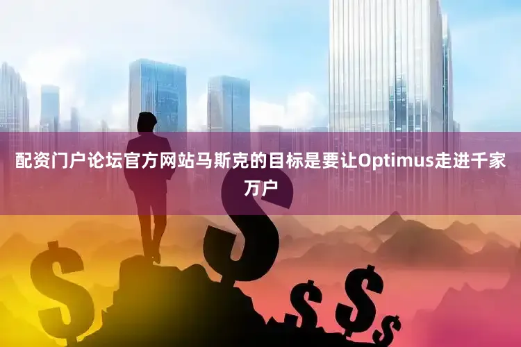 配资门户论坛官方网站　　马斯克的目标是要让Optimus走进千家万户