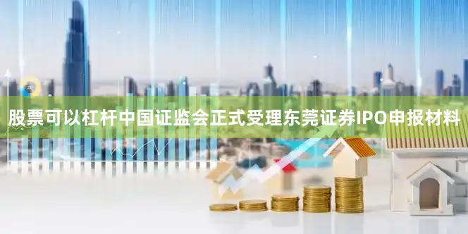 股票可以杠杆中国证监会正式受理东莞证券IPO申报材料