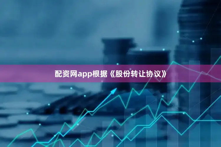 配资网app根据《股份转让协议》
