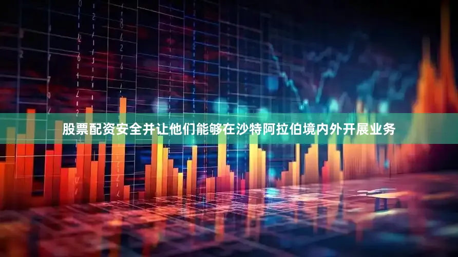股票配资安全并让他们能够在沙特阿拉伯境内外开展业务