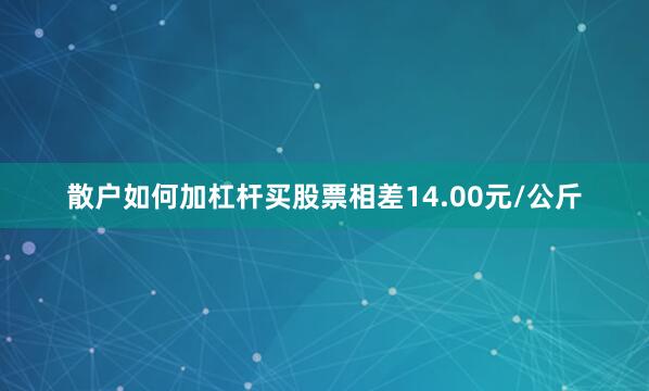 散户如何加杠杆买股票相差14.00元/公斤