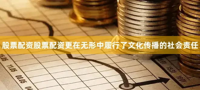 股票配资股票配资更在无形中履行了文化传播的社会责任