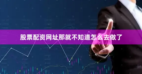 股票配资网址那就不知道怎么去做了