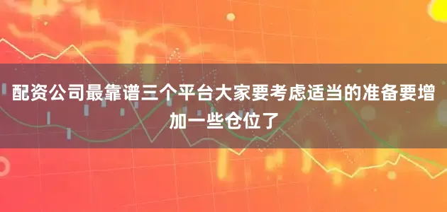 配资公司最靠谱三个平台大家要考虑适当的准备要增加一些仓位了