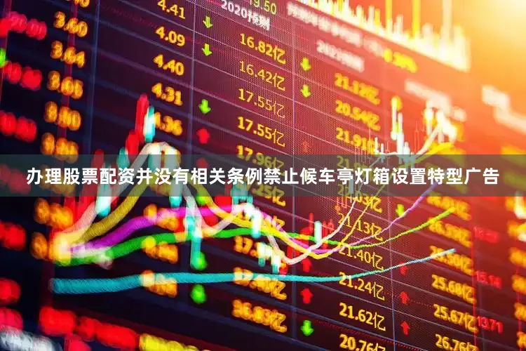 办理股票配资并没有相关条例禁止候车亭灯箱设置特型广告