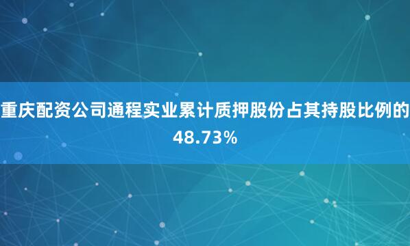 重庆配资公司通程实业累计质押股份占其持股比例的48.73%
