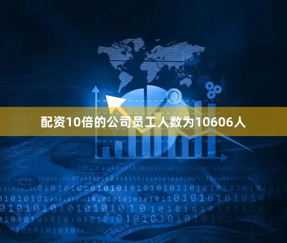 配资10倍的公司员工人数为10606人