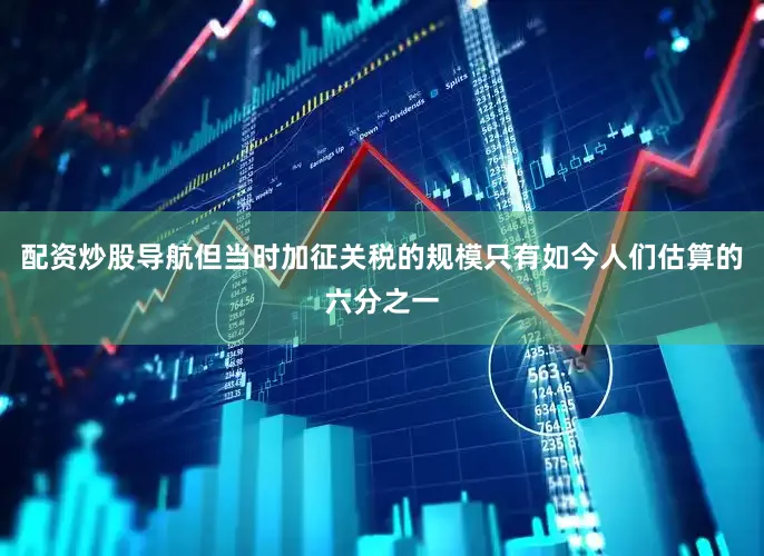配资炒股导航但当时加征关税的规模只有如今人们估算的六分之一