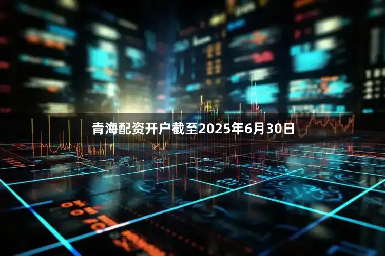 青海配资开户截至2025年6月30日