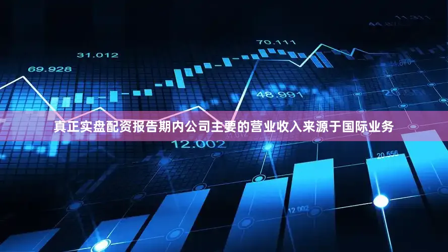 真正实盘配资报告期内公司主要的营业收入来源于国际业务