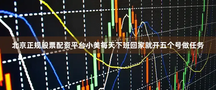 北京正规股票配资平台小美每天下班回家就开五个号做任务