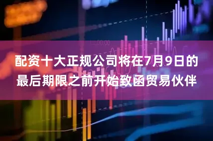 配资十大正规公司将在7月9日的最后期限之前开始致函贸易伙伴