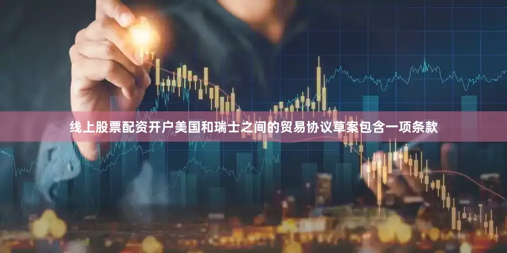 线上股票配资开户美国和瑞士之间的贸易协议草案包含一项条款