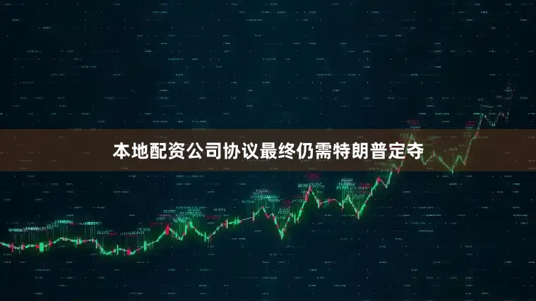 本地配资公司协议最终仍需特朗普定夺