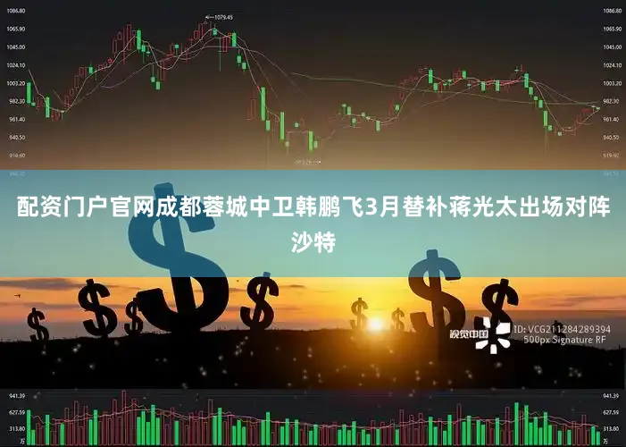 配资门户官网　　成都蓉城中卫韩鹏飞3月替补蒋光太出场对阵沙特