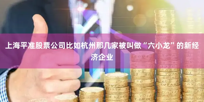 上海平准股票公司比如杭州那几家被叫做“六小龙”的新经济企业