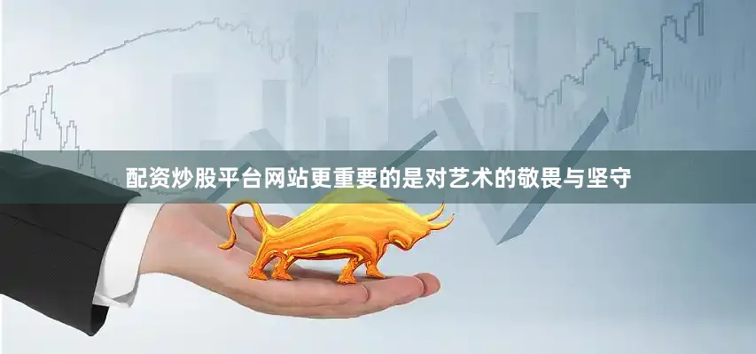 配资炒股平台网站更重要的是对艺术的敬畏与坚守