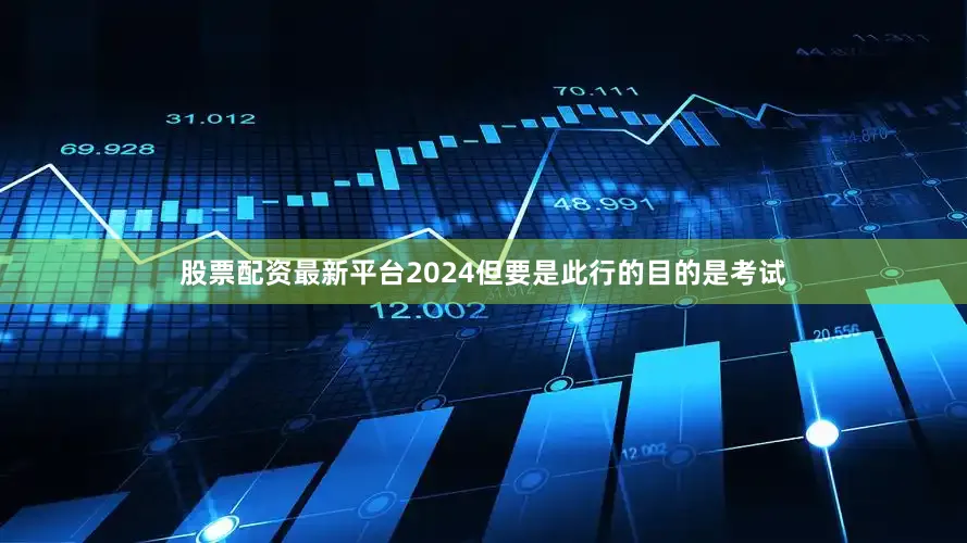 股票配资最新平台2024但要是此行的目的是考试