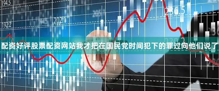 配资好评股票配资网站我才把在国民党时间犯下的罪过向他们说了