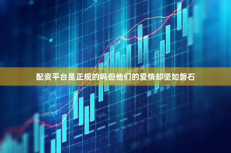 配资平台是正规的吗但他们的爱情却坚如磐石