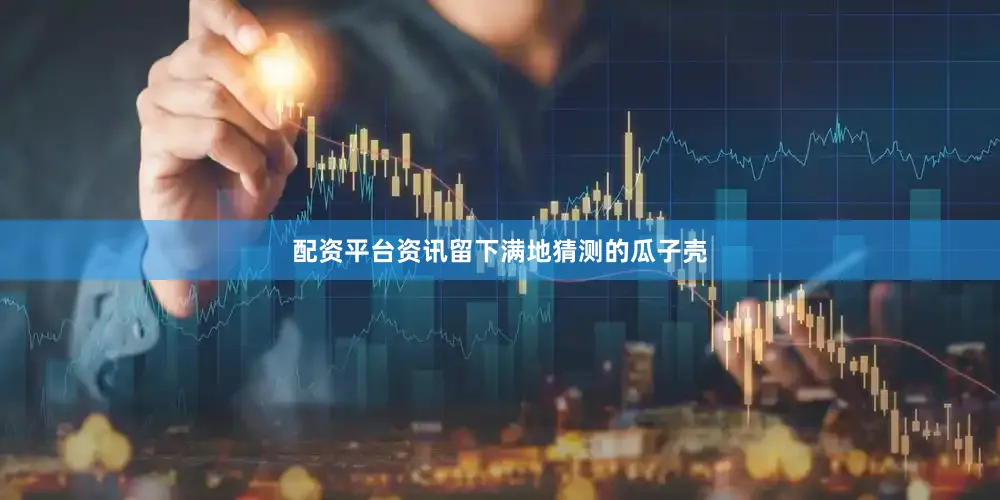 配资平台资讯留下满地猜测的瓜子壳