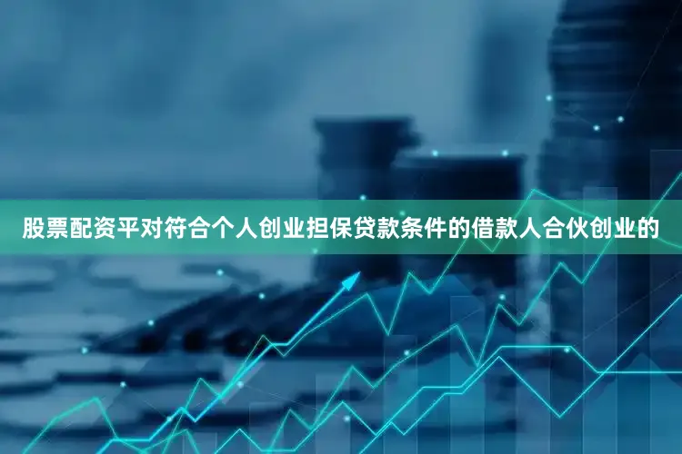 股票配资平对符合个人创业担保贷款条件的借款人合伙创业的