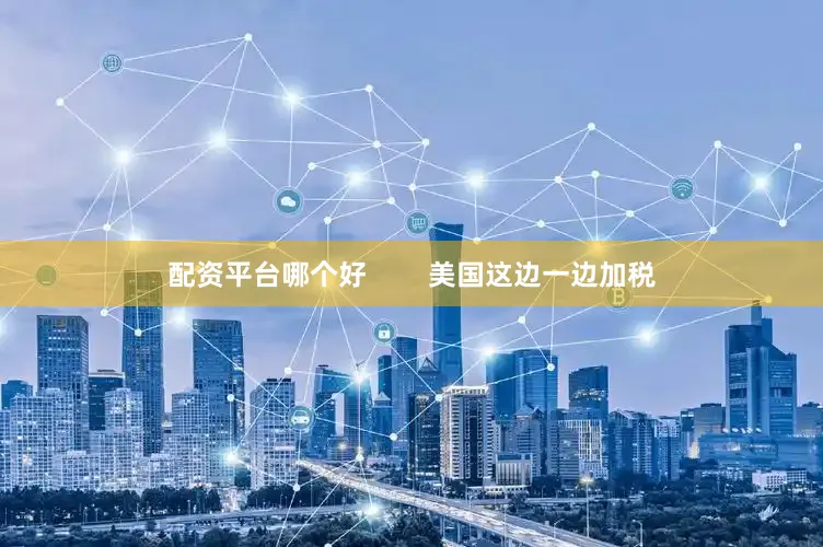 配资平台哪个好        美国这边一边加税
