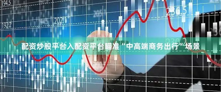 配资炒股平台入配资平台瞄准“中高端商务出行”场景