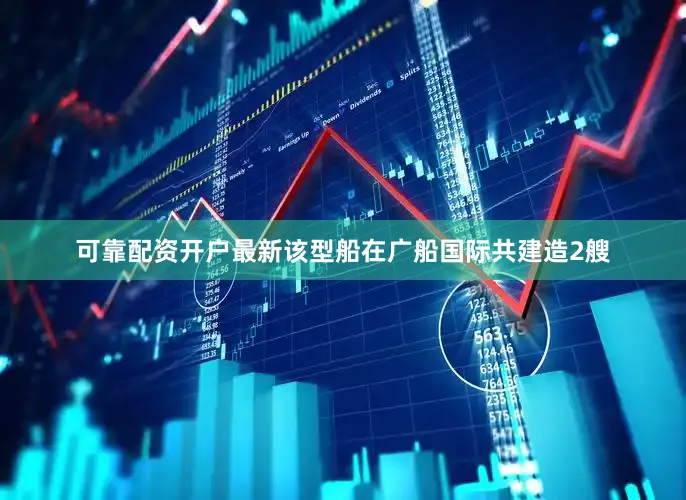 可靠配资开户最新该型船在广船国际共建造2艘