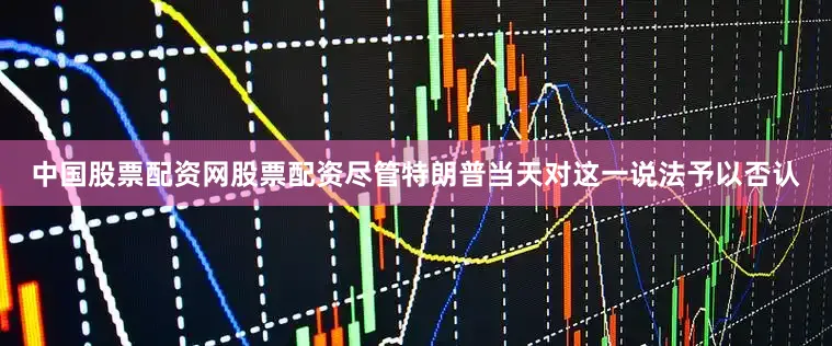 中国股票配资网股票配资尽管特朗普当天对这一说法予以否认