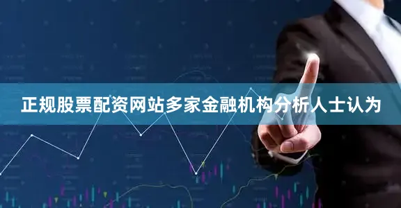 正规股票配资网站多家金融机构分析人士认为