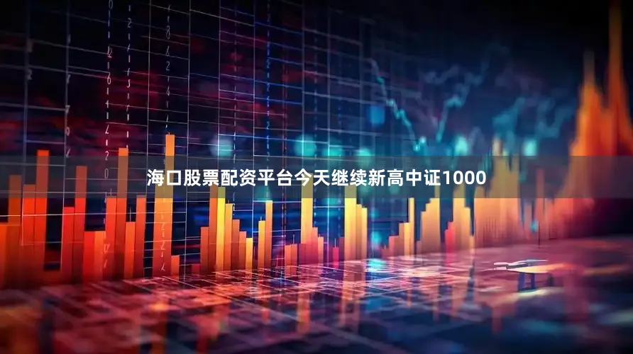 海口股票配资平台今天继续新高中证1000