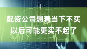 配资公司想着当下不买以后可能更买不起了