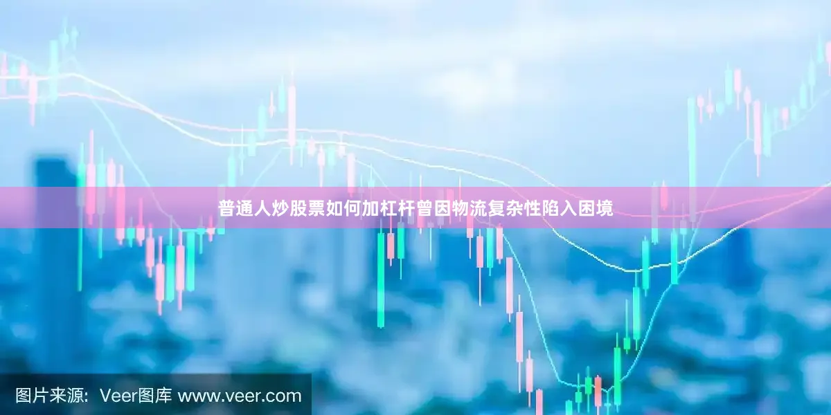 普通人炒股票如何加杠杆曾因物流复杂性陷入困境