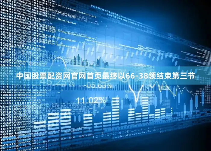 中国股票配资网官网首页最终以66-38领结束第三节