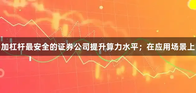 加杠杆最安全的证券公司提升算力水平；在应用场景上