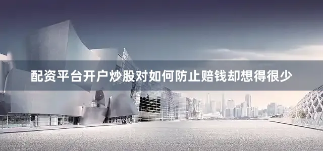 配资平台开户炒股对如何防止赔钱却想得很少