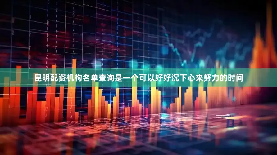 昆明配资机构名单查询是一个可以好好沉下心来努力的时间