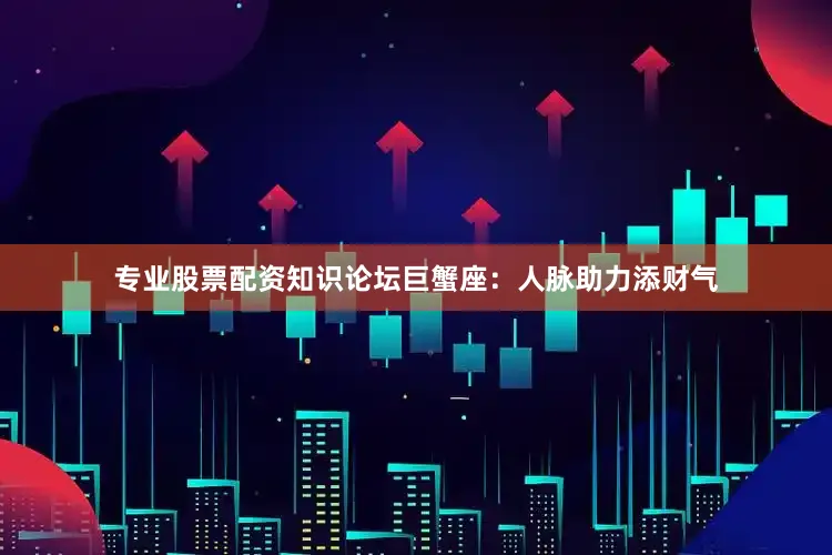 专业股票配资知识论坛巨蟹座：人脉助力添财气