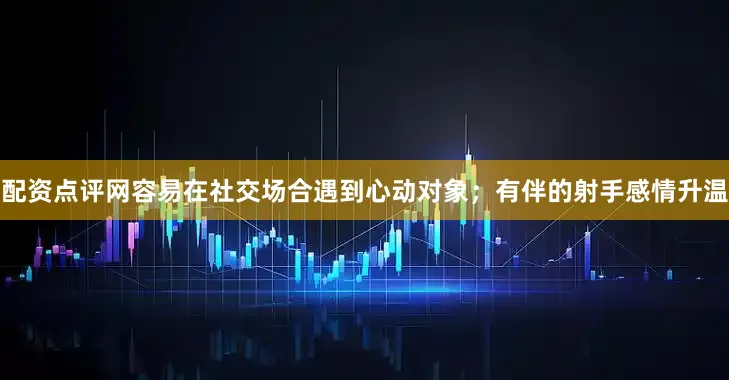 配资点评网容易在社交场合遇到心动对象；有伴的射手感情升温