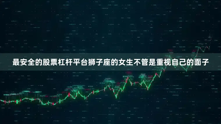 最安全的股票杠杆平台狮子座的女生不管是重视自己的面子