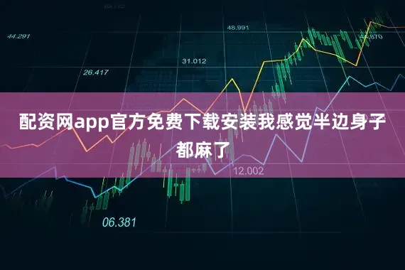 配资网app官方免费下载安装我感觉半边身子都麻了