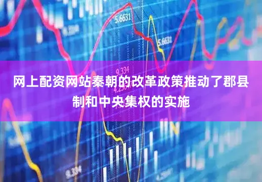 网上配资网站秦朝的改革政策推动了郡县制和中央集权的实施