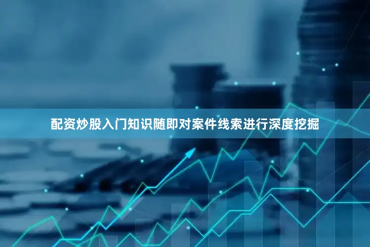 配资炒股入门知识随即对案件线索进行深度挖掘