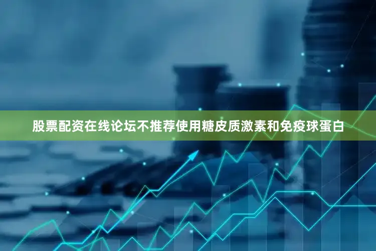 股票配资在线论坛不推荐使用糖皮质激素和免疫球蛋白