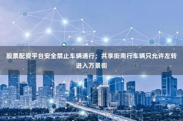 股票配资平台安全禁止车辆通行；共享街南行车辆只允许左转进入万景街