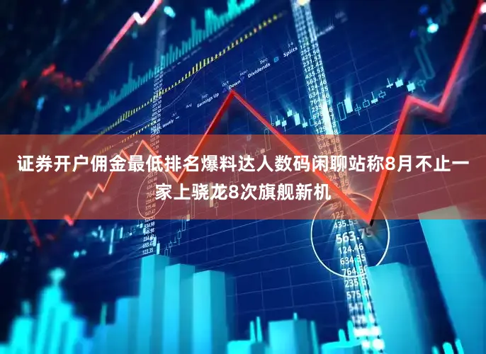 证券开户佣金最低排名爆料达人数码闲聊站称8月不止一家上骁龙8次旗舰新机