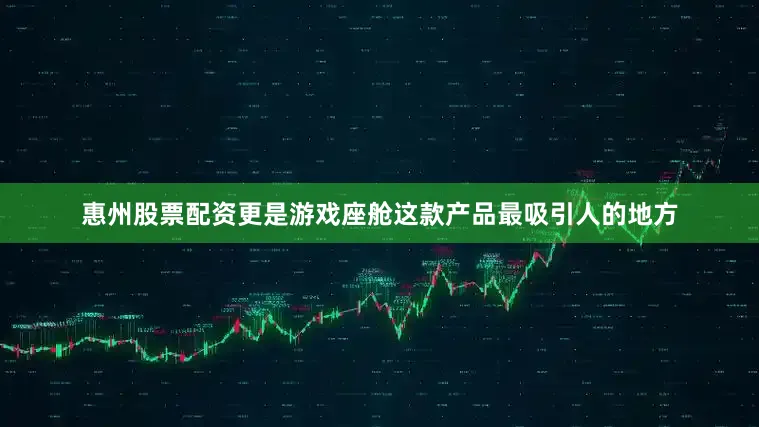 惠州股票配资更是游戏座舱这款产品最吸引人的地方