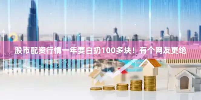 股市配资行情一年要白扔100多块！有个网友更绝