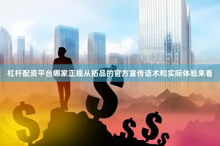 杠杆配资平台哪家正规从拓品的官方宣传话术和实际体验来看